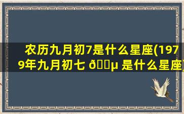 农历九月初7是什么星座(1979年九月初七 🌵 是什么星座)